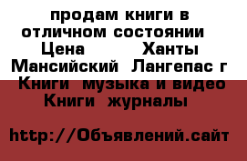 продам книги в отличном состоянии › Цена ­ 200 - Ханты-Мансийский, Лангепас г. Книги, музыка и видео » Книги, журналы   